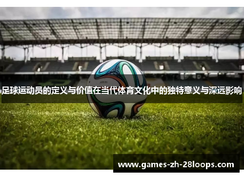 足球运动员的定义与价值在当代体育文化中的独特意义与深远影响