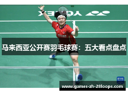 马来西亚公开赛羽毛球赛：五大看点盘点
