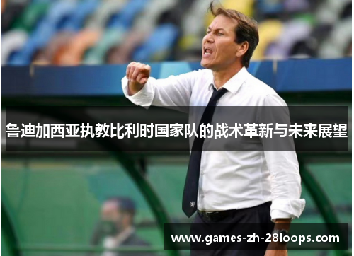 鲁迪加西亚执教比利时国家队的战术革新与未来展望