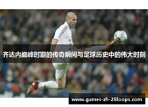 齐达内巅峰时期的传奇瞬间与足球历史中的伟大时刻