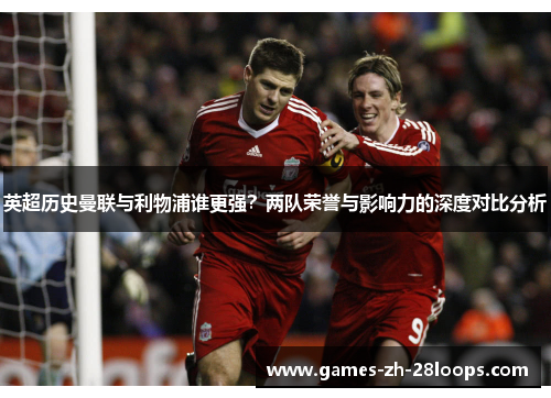 英超历史曼联与利物浦谁更强？两队荣誉与影响力的深度对比分析