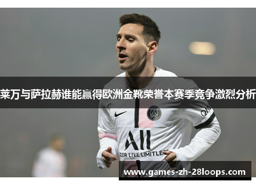 莱万与萨拉赫谁能赢得欧洲金靴荣誉本赛季竞争激烈分析