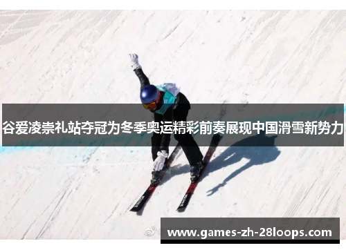 谷爱凌崇礼站夺冠为冬季奥运精彩前奏展现中国滑雪新势力