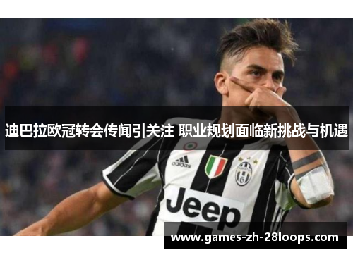 迪巴拉欧冠转会传闻引关注 职业规划面临新挑战与机遇