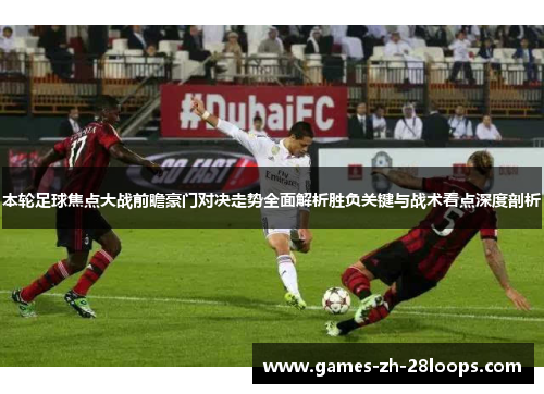 本轮足球焦点大战前瞻豪门对决走势全面解析胜负关键与战术看点深度剖析