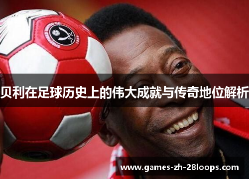 贝利在足球历史上的伟大成就与传奇地位解析
