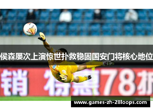 侯森屡次上演惊世扑救稳固国安门将核心地位