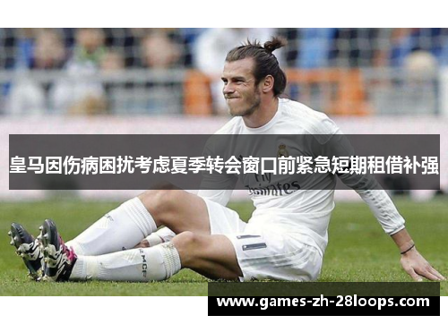 皇马因伤病困扰考虑夏季转会窗口前紧急短期租借补强