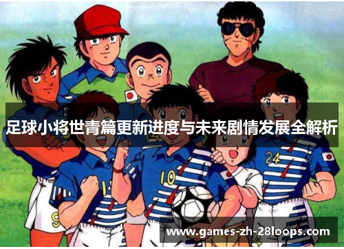 足球小将世青篇更新进度与未来剧情发展全解析