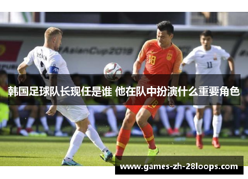 韩国足球队长现任是谁 他在队中扮演什么重要角色